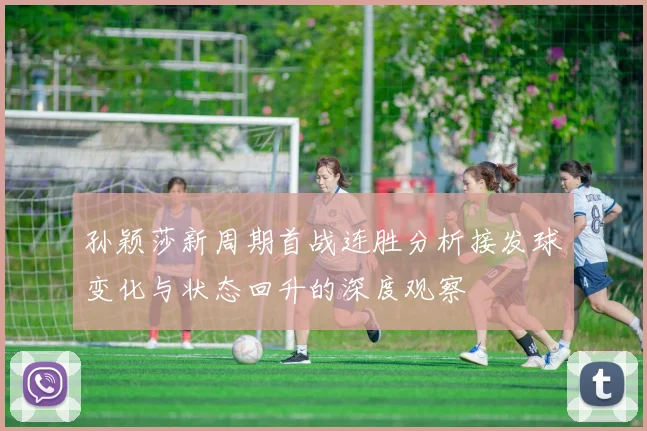 孙颖莎新周期首战连胜分析接发球变化与状态回升的深度观察