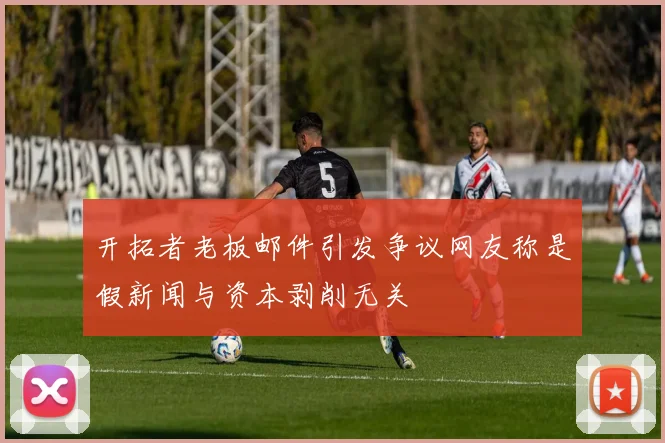 开拓者老板邮件引发争议网友称是假新闻与资本剥削无关