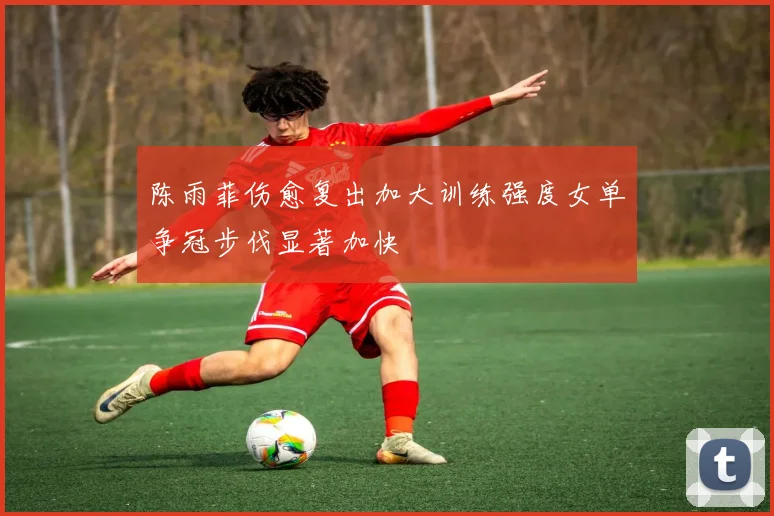 陈雨菲伤愈复出加大训练强度女单争冠步伐显著加快