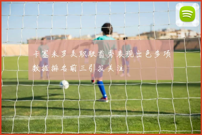 卡塞米罗美职联首秀表现出色多项数据排名前三引发关注