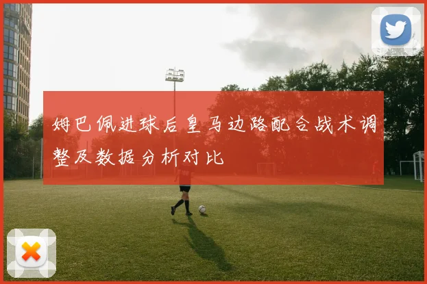 姆巴佩进球后皇马边路配合战术调整及数据分析对比