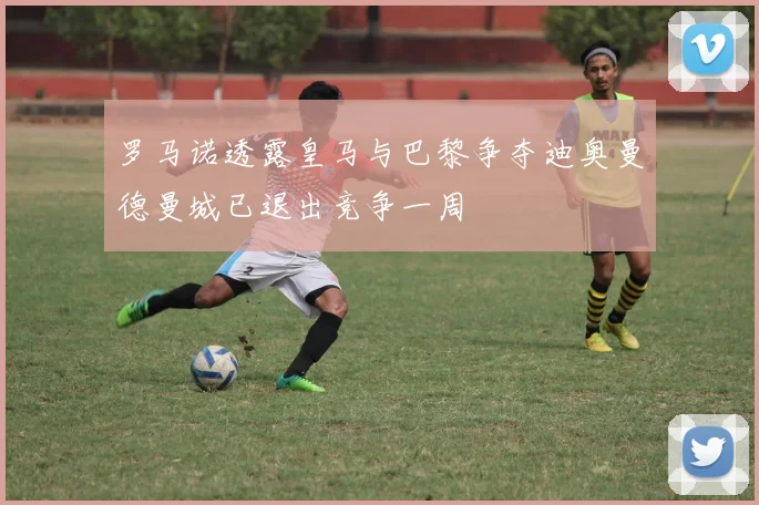 罗马诺透露皇马与巴黎争夺迪奥曼德曼城已退出竞争一周