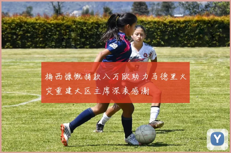 梅西慷慨捐款八万欧助力马德里火灾重建大区主席深表感谢