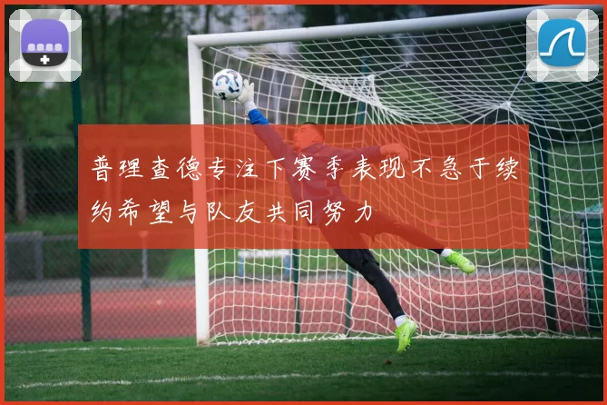 普理查德专注下赛季表现不急于续约希望与队友共同努力