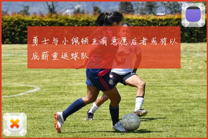 勇士与小佩顿互有意愿后者或将以底薪重返球队