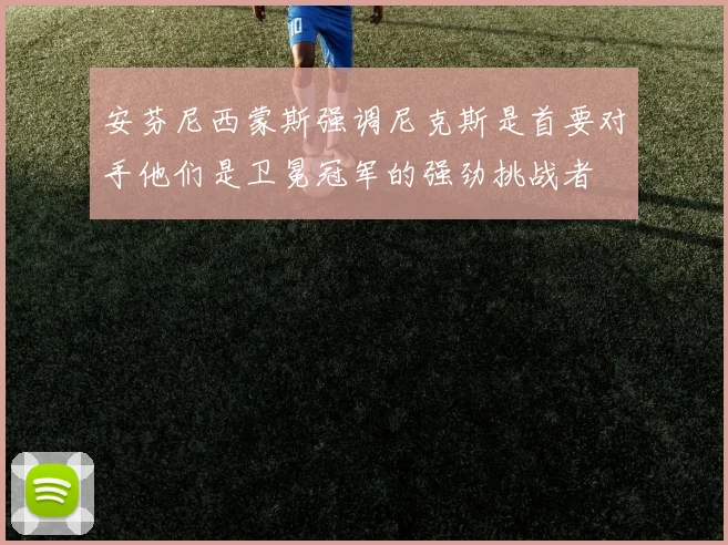 安芬尼西蒙斯强调尼克斯是首要对手他们是卫冕冠军的强劲挑战者