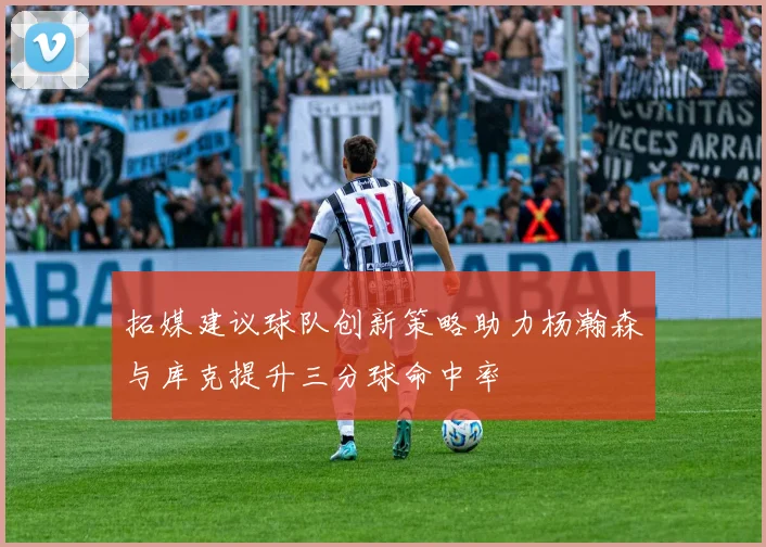 拓媒建议球队创新策略助力杨瀚森与库克提升三分球命中率