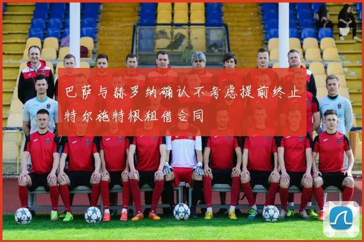 巴萨与赫罗纳确认不考虑提前终止特尔施特根租借合同