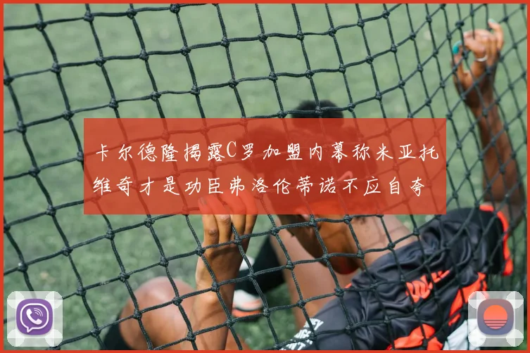 卡尔德隆揭露C罗加盟内幕称米亚托维奇才是功臣弗洛伦蒂诺不应自夸