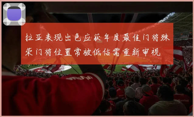 拉亚表现出色应获年度最佳门将殊荣门将位置常被低估需重新审视