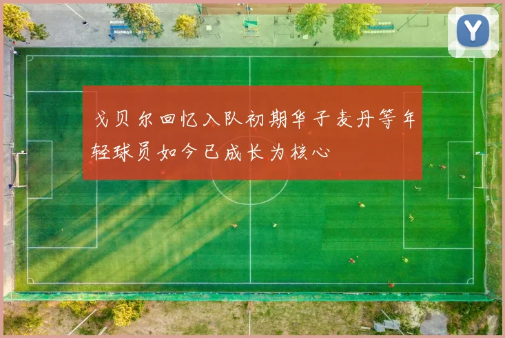 戈贝尔回忆入队初期华子麦丹等年轻球员如今已成长为核心