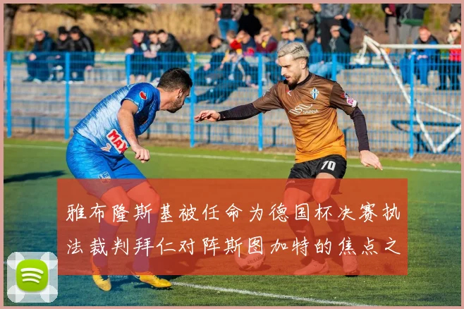雅布隆斯基被任命为德国杯决赛执法裁判拜仁对阵斯图加特的焦点之战即将来临