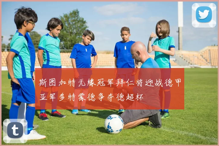 斯图加特无缘冠军拜仁将迎战德甲亚军多特蒙德争夺德超杯