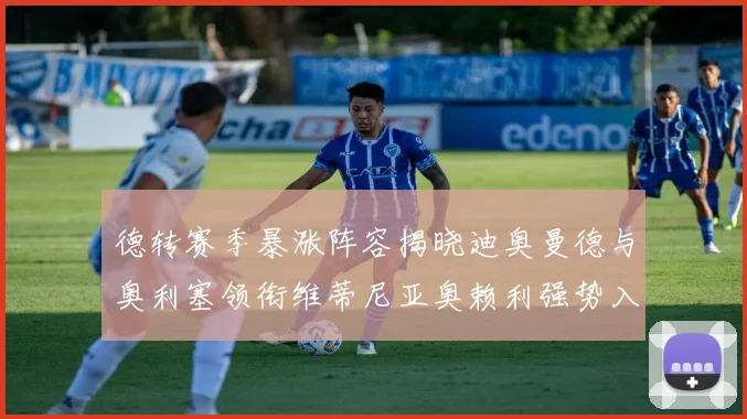 德转赛季暴涨阵容揭晓迪奥曼德与奥利塞领衔维蒂尼亚奥赖利强势入选