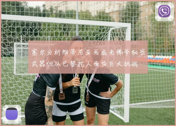 塞尔分析维蒂尼亚或成老佛爷秘密武器但从巴黎挖人面临巨大挑战