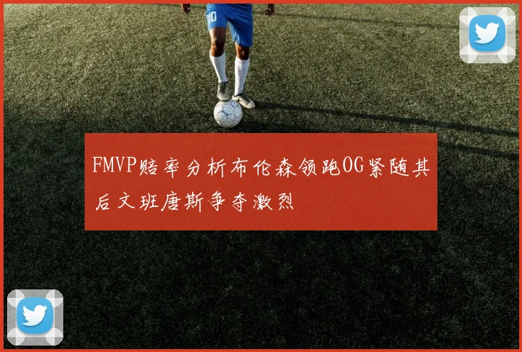 FMVP赔率分析布伦森领跑OG紧随其后文班唐斯争夺激烈