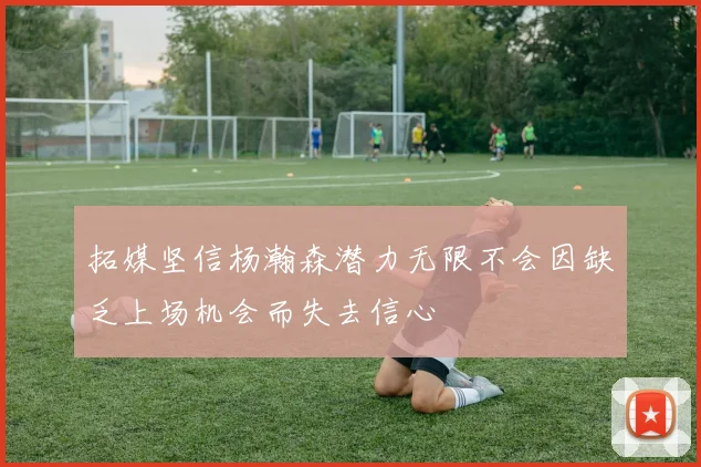 拓媒坚信杨瀚森潜力无限不会因缺乏上场机会而失去信心