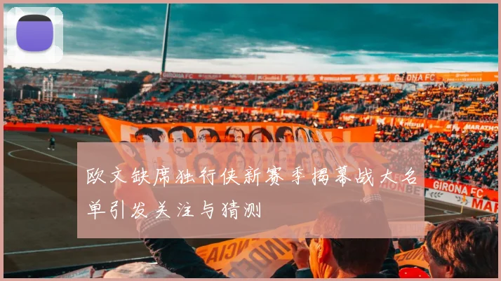 欧文缺席独行侠新赛季揭幕战大名单引发关注与猜测